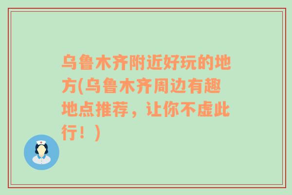 乌鲁木齐附近好玩的地方(乌鲁木齐周边有趣地点推荐，让你不虚此行！)