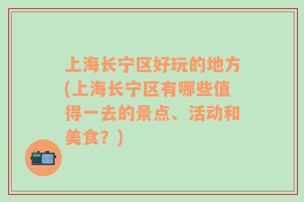 上海长宁区好玩的地方(上海长宁区有哪些值得一去的景点、活动和美食？)