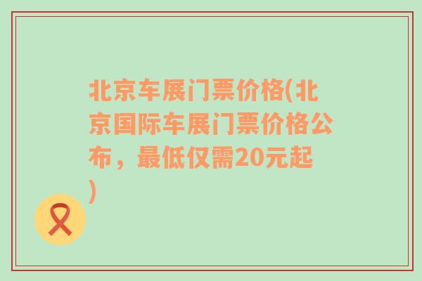 北京车展门票价格(北京国际车展门票价格公布，最低仅需20元起)