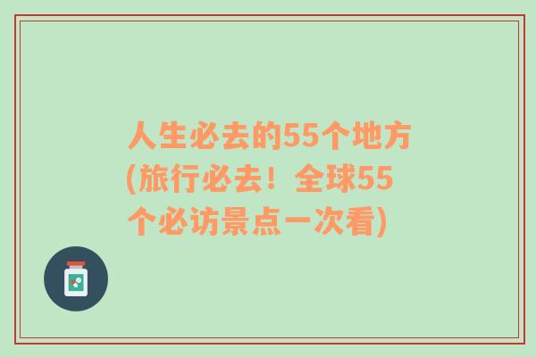 人生必去的55个地方(旅行必去！全球55个必访景点一次看)