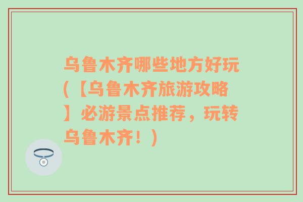 乌鲁木齐哪些地方好玩(【乌鲁木齐旅游攻略】必游景点推荐，玩转乌鲁木齐！)