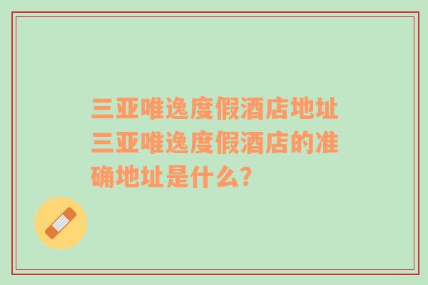 三亚唯逸度假酒店地址三亚唯逸度假酒店的准确地址是什么？