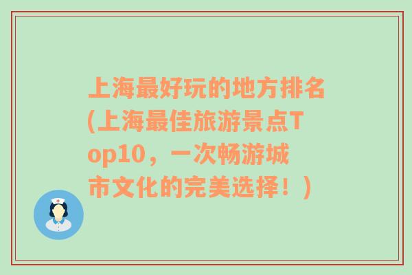 上海最好玩的地方排名(上海最佳旅游景点Top10，一次畅游城市文化的完美选择！)