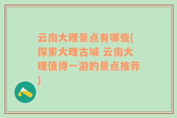 云南大理景点有哪些(探索大理古城 云南大理值得一游的景点推荐)