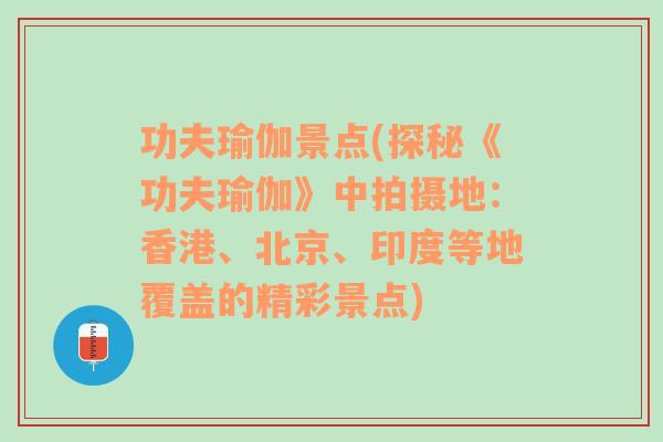 功夫瑜伽景点(探秘《功夫瑜伽》中拍摄地：香港、北京、印度等地覆盖的精彩景点)