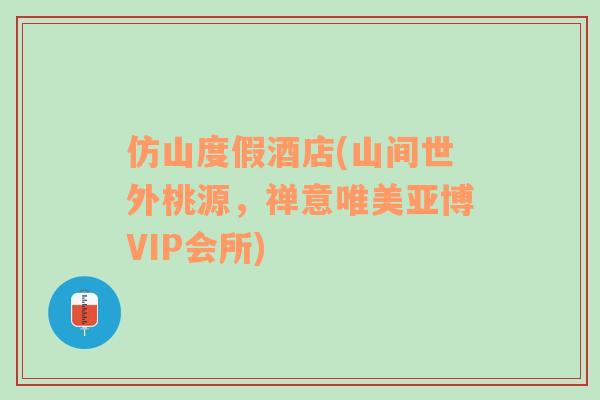 仿山度假酒店(山间世外桃源，禅意唯美亚博VIP会所)