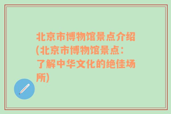 北京市博物馆景点介绍(北京市博物馆景点：了解中华文化的绝佳场所)