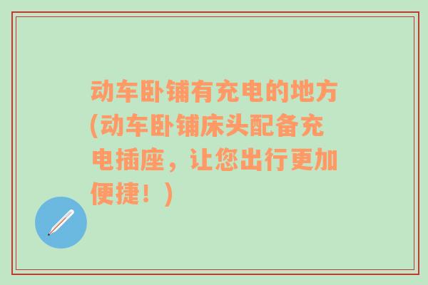 动车卧铺有充电的地方(动车卧铺床头配备充电插座，让您出行更加便捷！)