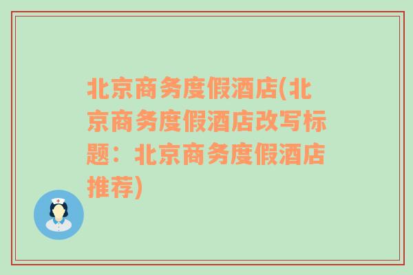 北京商务度假酒店(北京商务度假酒店改写标题：北京商务度假酒店推荐)