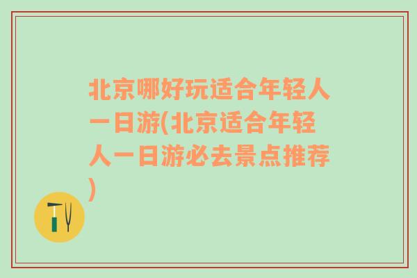 北京哪好玩适合年轻人一日游(北京适合年轻人一日游必去景点推荐)