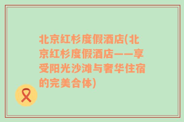 北京红杉度假酒店(北京红杉度假酒店——享受阳光沙滩与奢华住宿的完美合体)