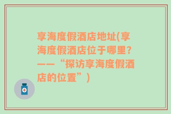 享海度假酒店地址(享海度假酒店位于哪里？——“探访享海度假酒店的位置”)