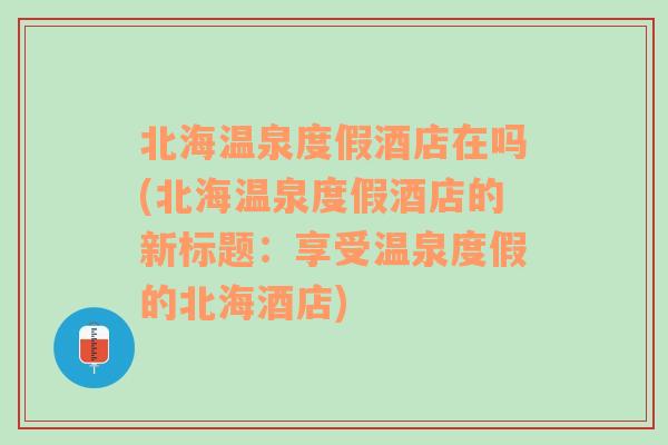 北海温泉度假酒店在吗(北海温泉度假酒店的新标题：享受温泉度假的北海酒店)