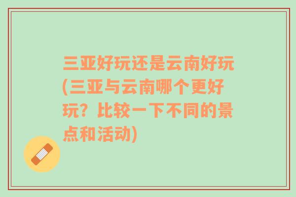 三亚好玩还是云南好玩(三亚与云南哪个更好玩？比较一下不同的景点和活动)