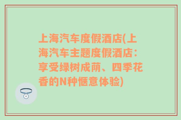 上海汽车度假酒店(上海汽车主题度假酒店：享受绿树成荫、四季花香的N种惬意体验)