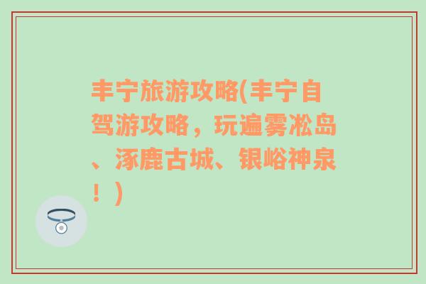 丰宁旅游攻略(丰宁自驾游攻略，玩遍雾凇岛、涿鹿古城、银峪神泉！)