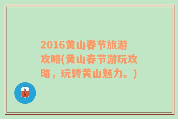 2016黄山春节旅游攻略(黄山春节游玩攻略，玩转黄山魅力。)