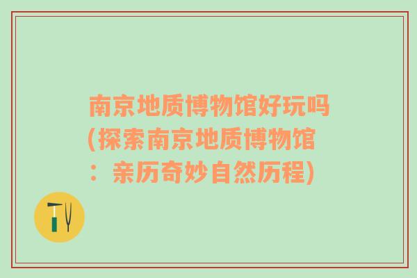 南京地质博物馆好玩吗(探索南京地质博物馆：亲历奇妙自然历程)