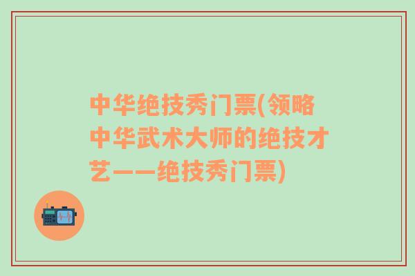 中华绝技秀门票(领略中华武术大师的绝技才艺——绝技秀门票)