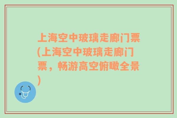 上海空中玻璃走廊门票(上海空中玻璃走廊门票，畅游高空俯瞰全景)