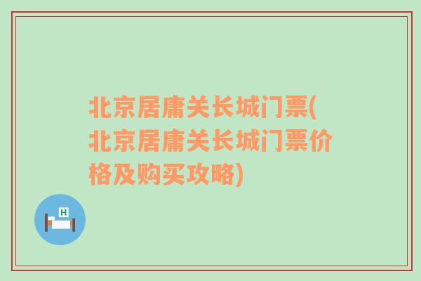 北京居庸关长城门票(北京居庸关长城门票价格及购买攻略)