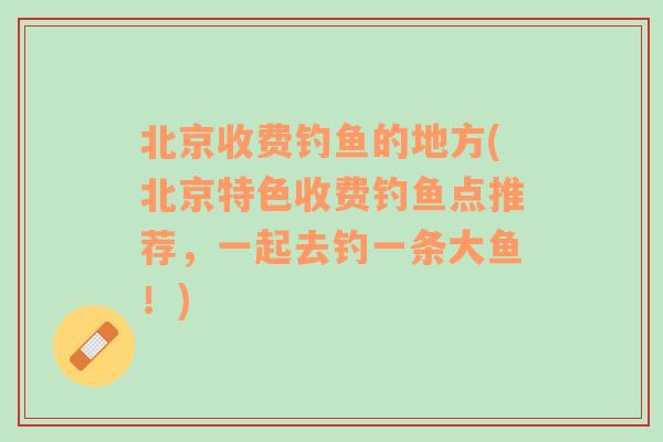 北京收费钓鱼的地方(北京特色收费钓鱼点推荐，一起去钓一条大鱼！)