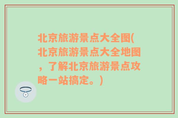 北京旅游景点大全图(北京旅游景点大全地图，了解北京旅游景点攻略一站搞定。)