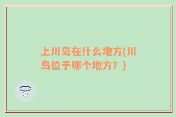 上川岛在什么地方(川岛位于哪个地方？)