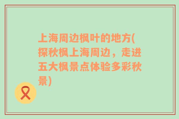 上海周边枫叶的地方(探秋枫上海周边，走进五大枫景点体验多彩秋景)