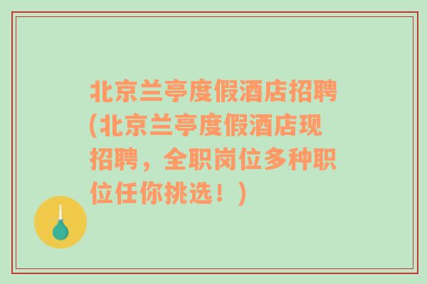 北京兰亭度假酒店招聘(北京兰亭度假酒店现招聘，全职岗位多种职位任你挑选！)