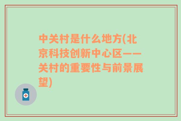 中关村是什么地方(北京科技创新中心区——关村的重要性与前景展望)