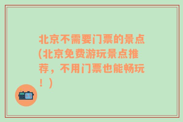 北京不需要门票的景点(北京免费游玩景点推荐，不用门票也能畅玩！)