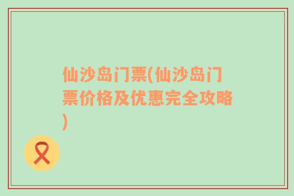 仙沙岛门票(仙沙岛门票价格及优惠完全攻略)