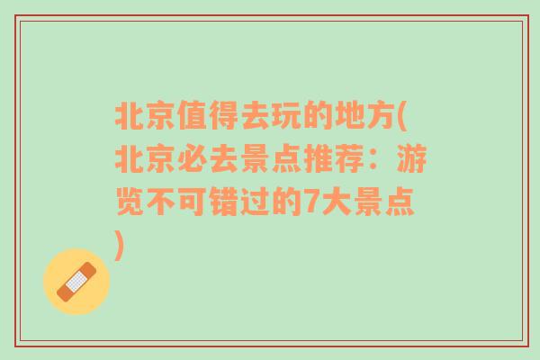 北京值得去玩的地方(北京必去景点推荐：游览不可错过的7大景点)