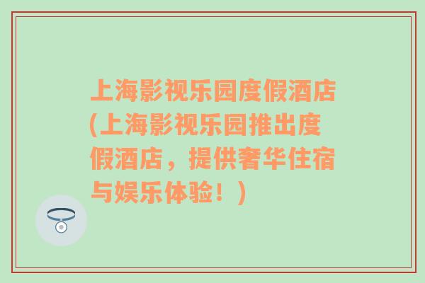 上海影视乐园度假酒店(上海影视乐园推出度假酒店，提供奢华住宿与娱乐体验！)