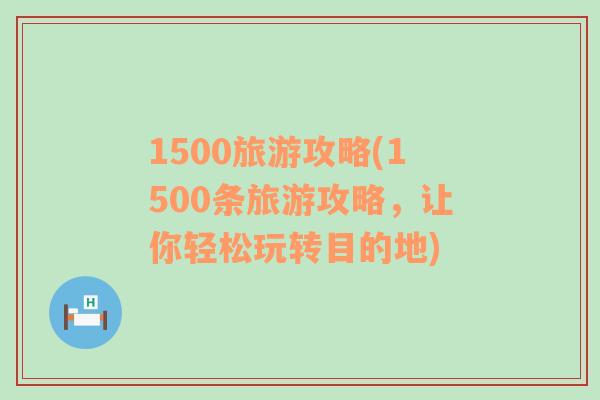 1500旅游攻略(1500条旅游攻略，让你轻松玩转目的地)