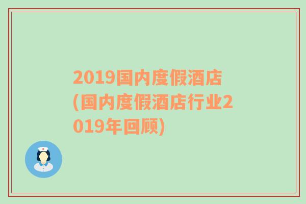 2019国内度假酒店(国内度假酒店行业2019年回顾)