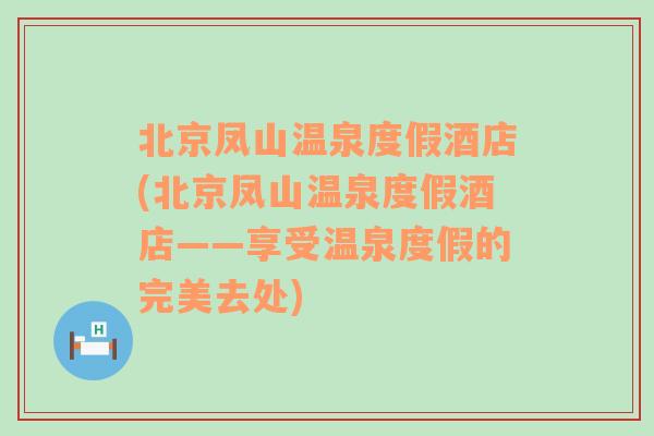 北京凤山温泉度假酒店(北京凤山温泉度假酒店——享受温泉度假的完美去处)