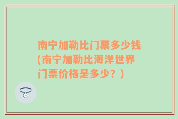 南宁加勒比门票多少钱(南宁加勒比海洋世界门票价格是多少？)