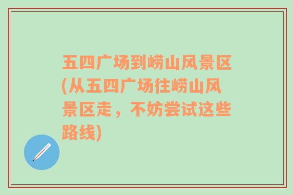 五四广场到崂山风景区(从五四广场往崂山风景区走，不妨尝试这些路线)