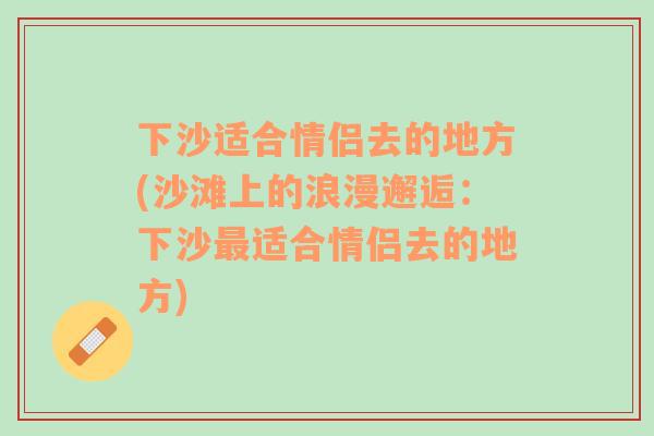 下沙适合情侣去的地方(沙滩上的浪漫邂逅：下沙最适合情侣去的地方)