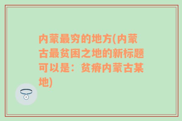 内蒙最穷的地方(内蒙古最贫困之地的新标题可以是：贫瘠内蒙古某地)