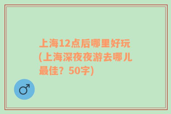 上海12点后哪里好玩(上海深夜夜游去哪儿最佳？50字)