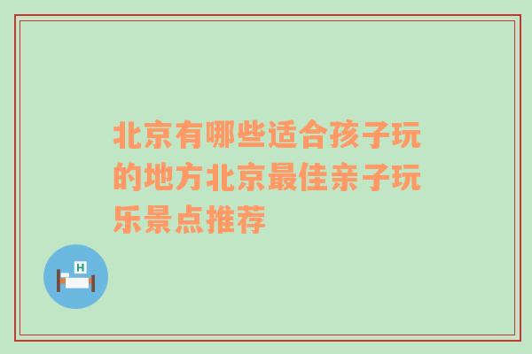 北京有哪些适合孩子玩的地方北京最佳亲子玩乐景点推荐