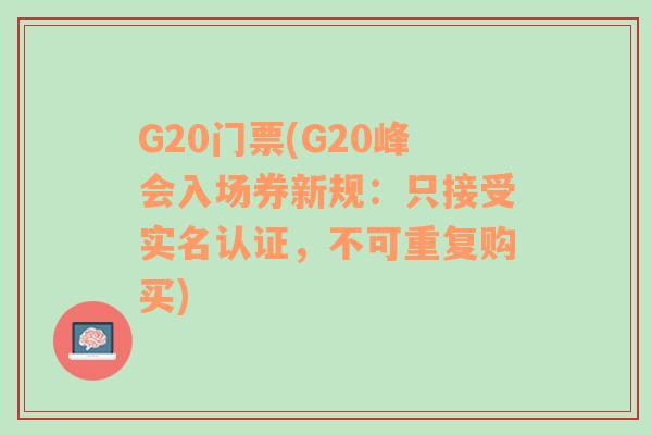 G20门票(G20峰会入场券新规：只接受实名认证，不可重复购买)