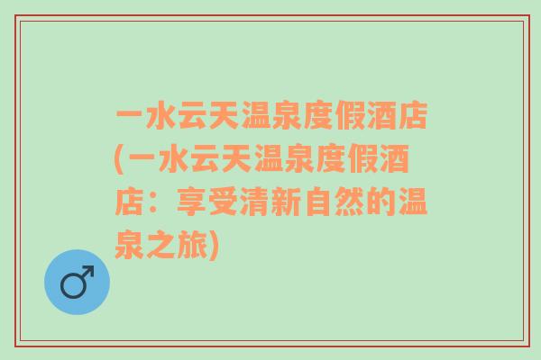 一水云天温泉度假酒店(一水云天温泉度假酒店：享受清新自然的温泉之旅)