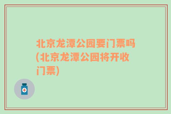 北京龙潭公园要门票吗(北京龙潭公园将开收门票)