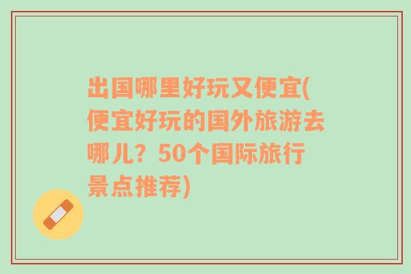 出国哪里好玩又便宜(便宜好玩的国外旅游去哪儿？50个国际旅行景点推荐)