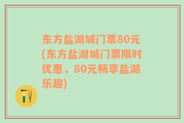 东方盐湖城门票80元(东方盐湖城门票限时优惠，80元畅享盐湖乐趣)