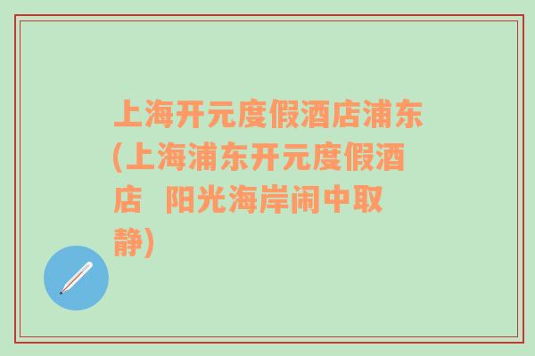 上海开元度假酒店浦东(上海浦东开元度假酒店  阳光海岸闹中取静)